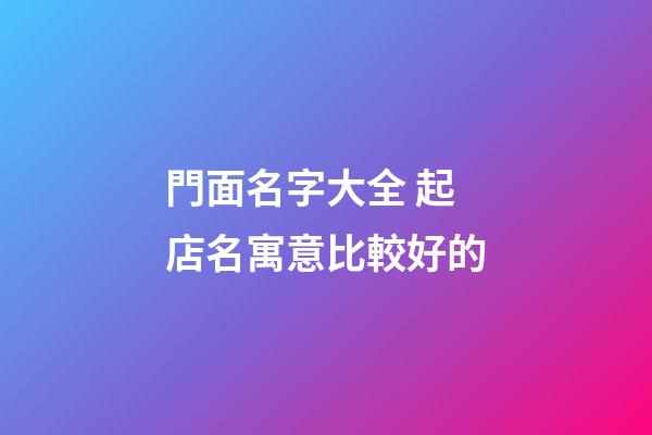 門面名字大全 起店名寓意比較好的-第1張-店鋪起名-玄機派